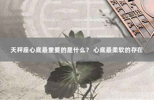 天秤座心底最重要的是什么？ 心底最柔软的存在