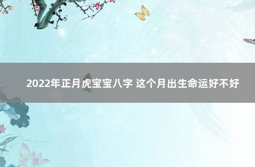 2022年正月虎宝宝八字 这个月出生命运好不好 2022年上海落户政策