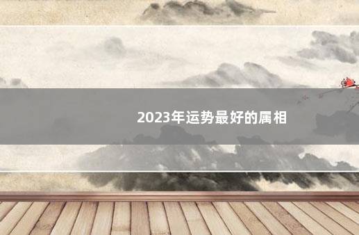 2023年运势最好的属相