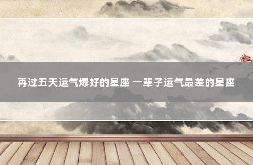 再过五天运气爆好的星座 一辈子运气最差的星座
