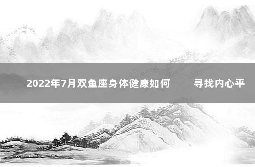 2022年7月双鱼座身体健康如何 　　寻找内心平静