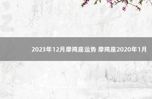 2023年12月摩羯座运势 摩羯座2020年1月1日运势