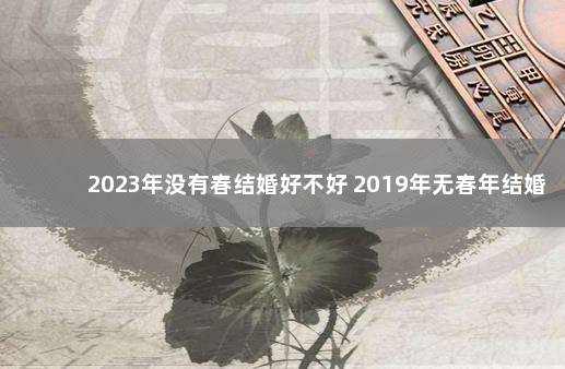 2023年没有春结婚好不好 2019年无春年结婚好吗