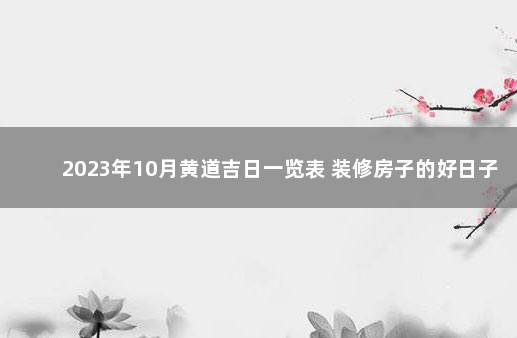 2023年10月黄道吉日一览表 装修房子的好日子 装修开工的好日子