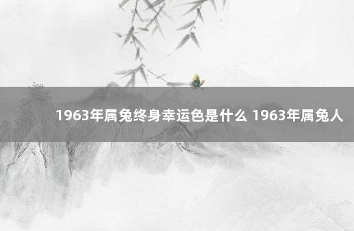 1963年属兔终身幸运色是什么 1963年属兔人终身幸运色