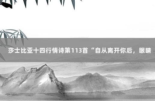 莎士比亚十四行情诗第113首“自从离开你后，眼睛看你不到……” 莎士比亚最浪漫的情诗