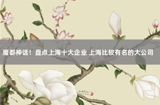 魔都神话！盘点上海十大企业 上海比较有名的大公司有哪些