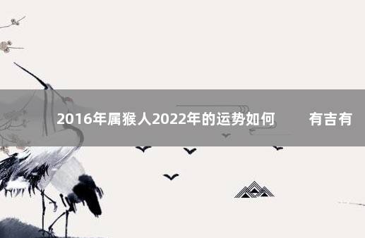 2016年属猴人2022年的运势如何 　　有吉有凶厄运不多