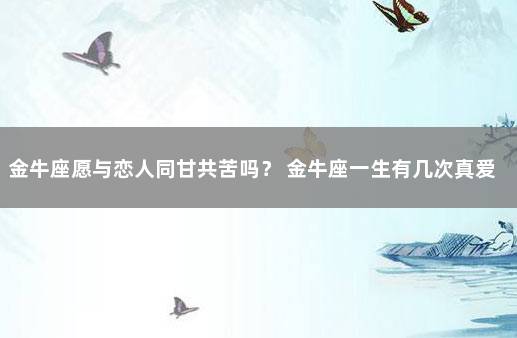 金牛座愿与恋人同甘共苦吗？ 金牛座一生有几次真爱