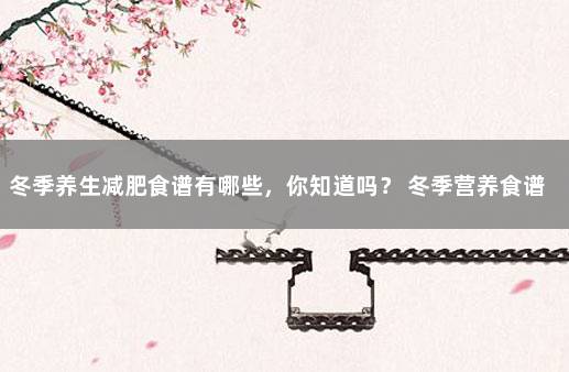冬季养生减肥食谱有哪些，你知道吗？ 冬季营养食谱