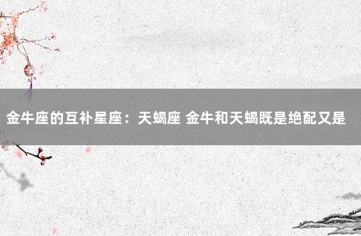 金牛座的互补星座：天蝎座 金牛和天蝎既是绝配又是死克