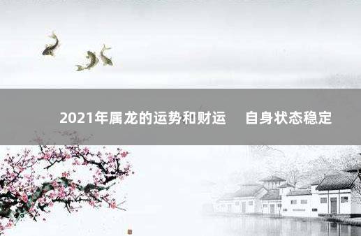 2021年属龙的运势和财运 　自身状态稳定