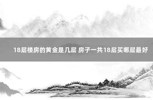 18层楼房的黄金是几层 房子一共18层买哪层最好
