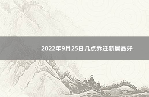 2022年9月25日几点乔迁新居最好