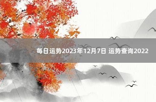 每日运势2023年12月7日 运势查询2022