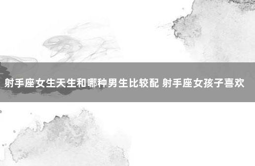 射手座女生天生和哪种男生比较配 射手座女孩子喜欢什么样的男孩子