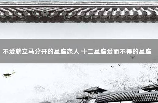 不爱就立马分开的星座恋人 十二星座爱而不得的星座