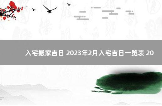 入宅搬家吉日 2023年2月入宅吉日一览表 2021年2月搬家吉日