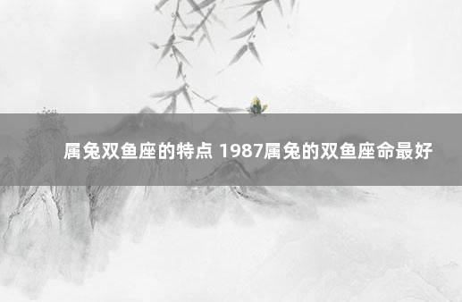 属兔双鱼座的特点 1987属兔的双鱼座命最好