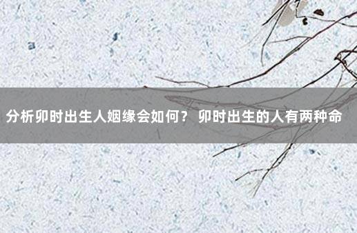 分析卯时出生人姻缘会如何？ 卯时出生的人有两种命女