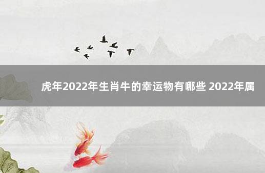 虎年2022年生肖牛的幸运物有哪些 2022年属虎本命年佩戴什么生肖