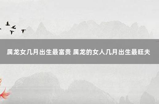 属龙女几月出生最富贵 属龙的女人几月出生最旺夫