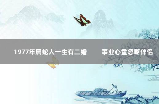 1977年属蛇人一生有二婚 　　事业心重忽略伴侣