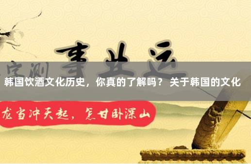 韩国饮酒文化历史，你真的了解吗？ 关于韩国的文化知识