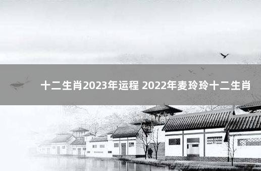 十二生肖2023年运程 2022年麦玲玲十二生肖运程