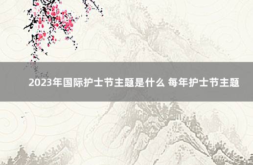 2023年国际护士节主题是什么 每年护士节主题