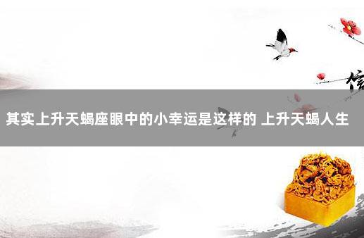 其实上升天蝎座眼中的小幸运是这样的 上升天蝎人生方向