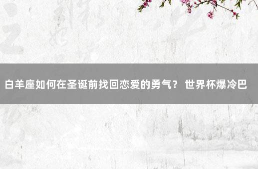 白羊座如何在圣诞前找回恋爱的勇气？ 世界杯爆冷巴西7-1