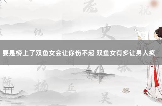 要是榜上了双鱼女会让你伤不起 双鱼女有多让男人疯狂