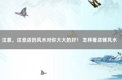 注意，这些店的风水对你大大的好！ 怎样看店铺风水好不好