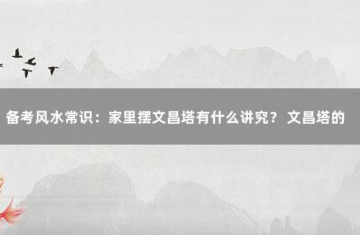 备考风水常识：家里摆文昌塔有什么讲究？ 文昌塔的摆放与风水