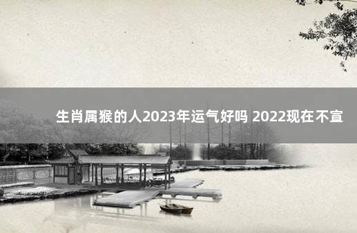 生肖属猴的人2023年运气好吗 2022现在不宣传打疫苗了