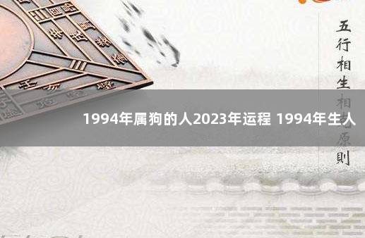 1994年属狗的人2023年运程 1994年生人在2023年的运势