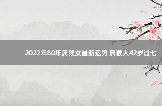 2022年80年属猴女最新运势 属猴人42岁过七劫