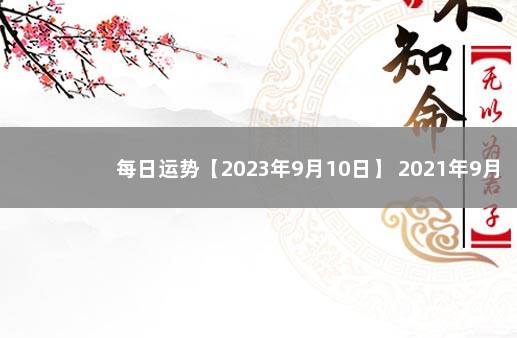 每日运势【2023年9月10日】 2021年9月1号生肖运势