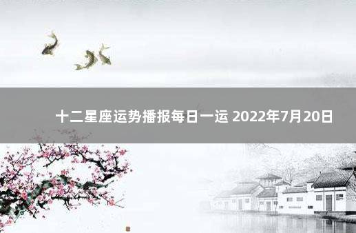 十二星座运势播报每日一运 2022年7月20日 今日特吉的生肖运势