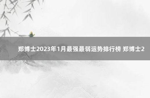 郑博士2023年1月最强最弱运势排行榜 郑博士2021年9月13一19运势