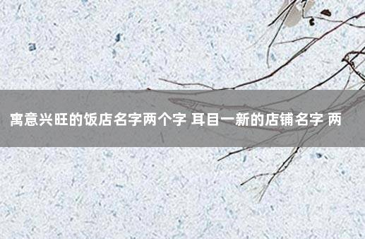 寓意兴旺的饭店名字两个字 耳目一新的店铺名字 两个字的饭店名字