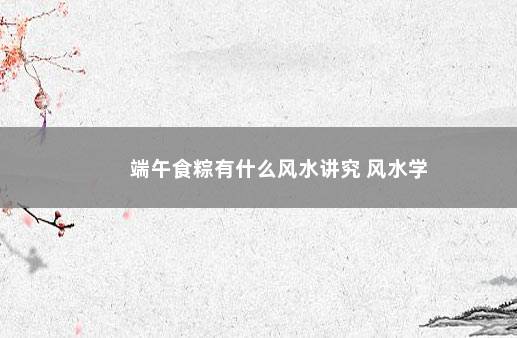 端午食粽有什么风水讲究 风水学