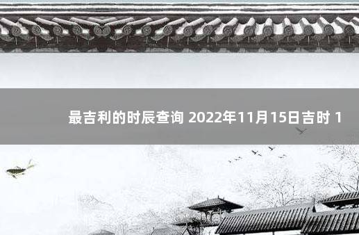 最吉利的时辰查询 2022年11月15日吉时 11月15日黄历黄道吉日查询