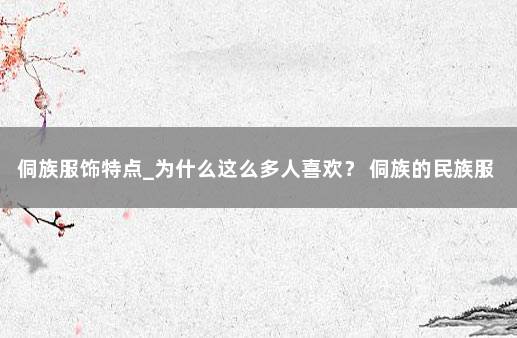 侗族服饰特点_为什么这么多人喜欢？ 侗族的民族服装