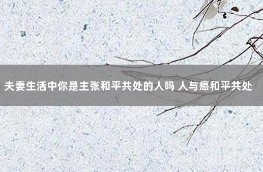 夫妻生活中你是主张和平共处的人吗 人与癌和平共处