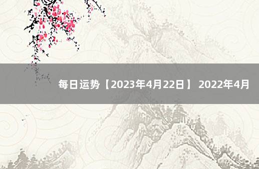 每日运势【2023年4月22日】 2022年4月22日黄历