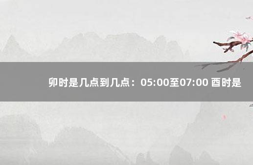 卯时是几点到几点：05:00至07:00 酉时是几点到几点钟