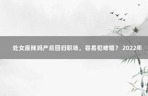 处女座辣妈产后回归职场，容易犯啥错？ 2022年还没打第一针疫苗