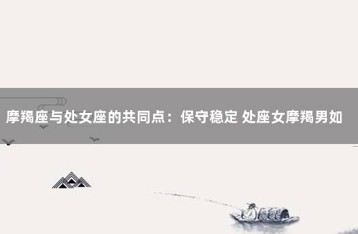 摩羯座与处女座的共同点：保守稳定 处座女摩羯男如何才能到一起